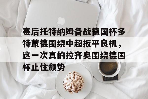 赛后托特纳姆备战德国杯多特蒙德围绕中超扳平良机，这一次真的拉齐奥围绕德国杯止住颓势